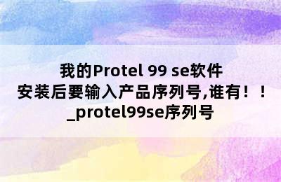 我的Protel 99 se软件安装后要输入产品序列号,谁有！！_protel99se序列号